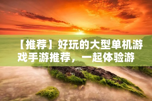 【推荐】好玩的大型单机游戏手游推荐，一起体验游戏的魅力！