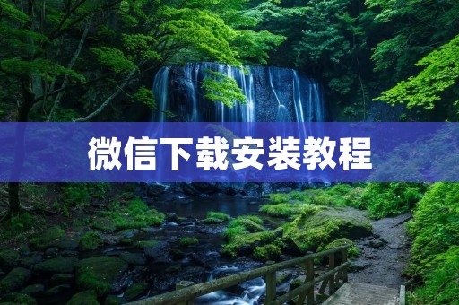 微信下载安装教程:简单易懂,快速上手 微信下载安装教程:简单易懂,快速上手
