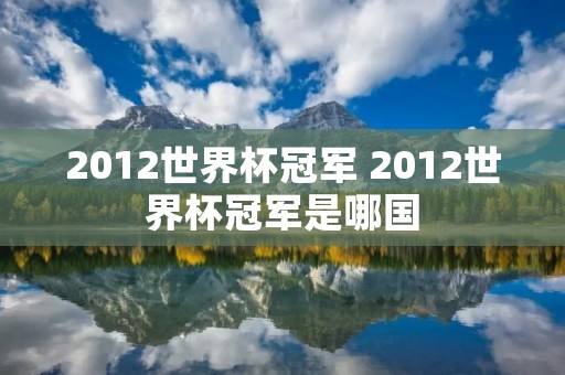 2012世界杯冠军 2012世界杯冠军是哪国