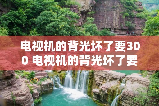 电视机的背光坏了要300 电视机的背光坏了要600