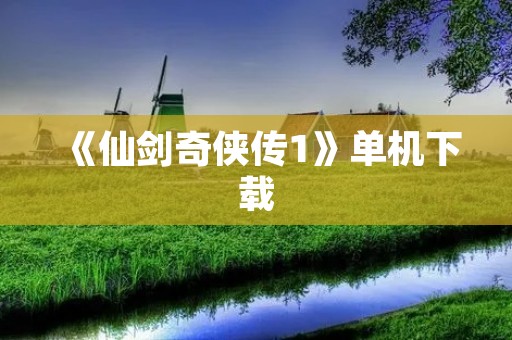 《仙剑奇侠传1》单机下载:完整版免费下载,让你重温经典游戏!
