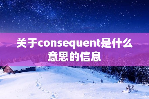 关于consequent是什么意思的信息 关于consequent是什么意思的信息