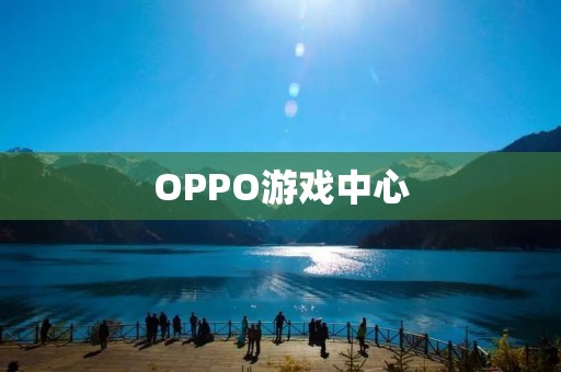 OPPO游戏中心:让你的游戏体验更加精彩 OPPO游戏中心:让你的游戏体验更加精彩