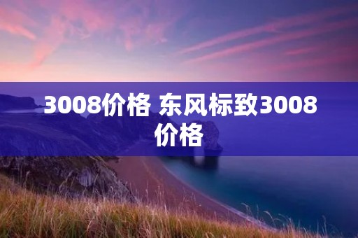 3008价格 东风标致3008价格 3008价格 东风标致3008价格