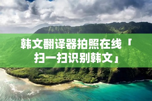 韩文翻译器拍照在线「扫一扫识别韩文」