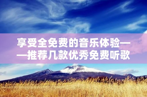 享受全免费的音乐体验——推荐几款优秀免费听歌软件