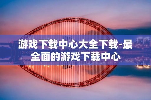 游戏下载中心大全下载-最全面的游戏下载中心 游戏下载中心大全下载-最全面的游戏下载中心