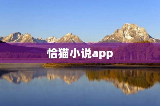 恰猫小说app:随时随地畅享精彩阅读体验 恰猫小说app:随时随地畅享精彩阅读体验