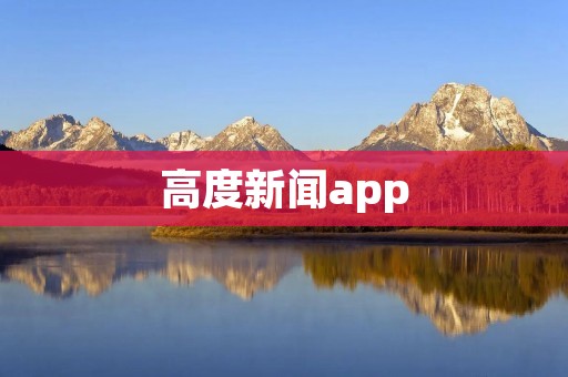 高度新闻app:一站式资讯平台,让你尽览全球热点新闻 高度新闻app:一站式资讯平台,让你尽览全球热点新闻