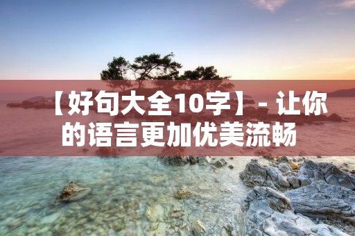 【好句大全10字】- 让你的语言更加优美流畅 【好句大全10字】- 让你的语言更加优美流畅