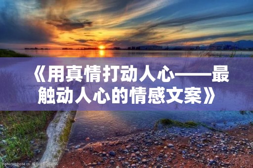 《用真情打动人心——最触动人心的情感文案》
