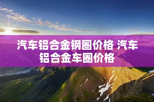 汽车铝合金钢圈价格 汽车铝合金车圈价格 汽车铝合金钢圈价格 汽车铝合金车圈价格