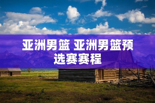 亚洲男篮 亚洲男篮预选赛赛程 亚洲男篮 亚洲男篮预选赛赛程