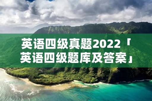 英语四级真题2022「英语四级题库及答案」