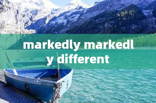 markedly markedly different