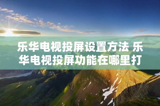 乐华电视投屏设置方法 乐华电视投屏功能在哪里打开 乐华电视投屏设置方法 乐华电视投屏功能在哪里打开