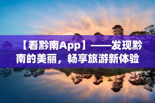 【看黔南App】——发现黔南的美丽，畅享旅游新体验