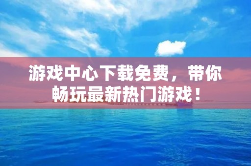 游戏中心下载免费,带你畅玩最新热门游戏!