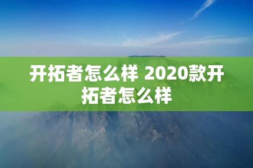 开拓者怎么样 2020款开拓者怎么样 开拓者怎么样 2020款开拓者怎么样