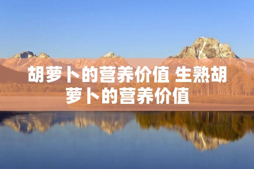胡萝卜的营养价值 生熟胡萝卜的营养价值