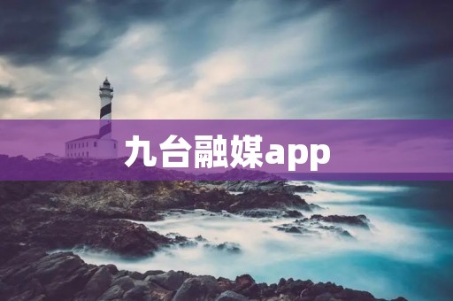 九台融媒app:打造全方位新闻资讯平台 九台融媒app:打造全方位新闻资讯平台
