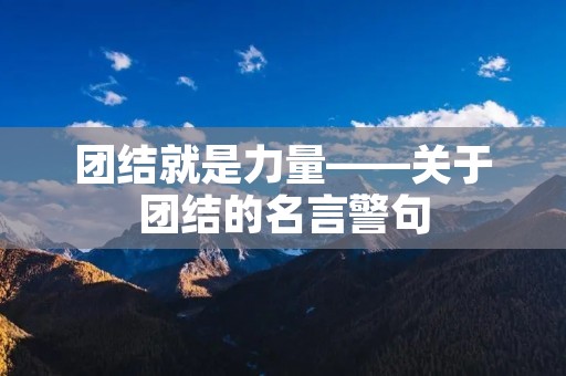 团结就是力量——关于团结的名言警句 团结就是力量——关于团结的名言警句