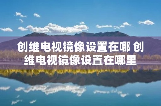 创维电视镜像设置在哪 创维电视镜像设置在哪里 创维电视镜像设置在哪 创维电视镜像设置在哪里