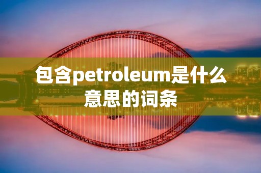 包含petroleum是什么意思的词条