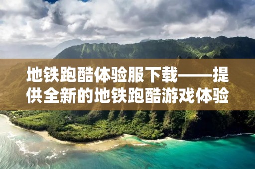 地铁跑酷体验服下载——提供全新的地铁跑酷游戏体验