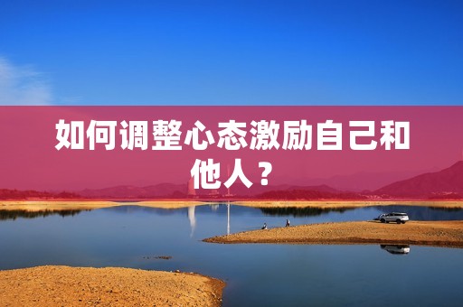 如何调整心态激励自己和他人? 如何调整心态激励自己和他人?