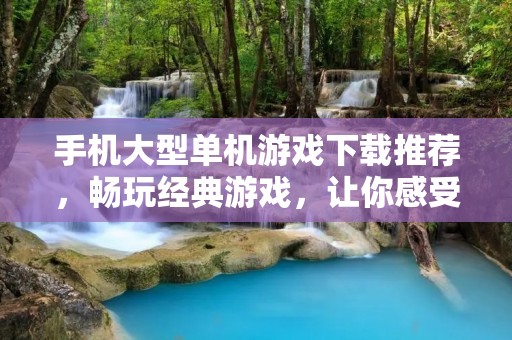手机大型单机游戏下载推荐,畅玩经典游戏,让你感受不一样的游戏体验!