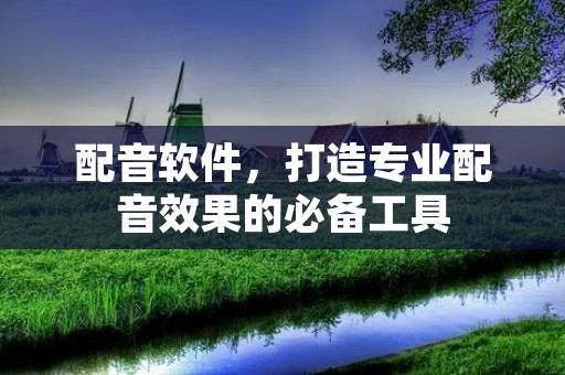 配音软件,打造专业配音效果的必备工具 配音软件,打造专业配音效果的必备工具