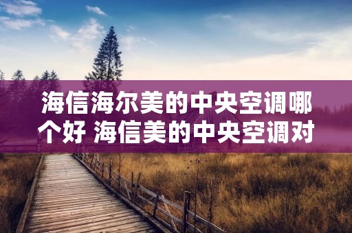 海信海尔美的中央空调哪个好 海信美的中央空调对比