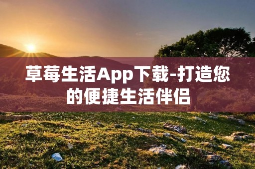 草莓生活App下载-打造您的便捷生活伴侣 草莓生活App下载-打造您的便捷生活伴侣