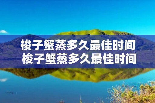 梭子蟹蒸多久最佳时间 梭子蟹蒸多久最佳时间开锅放 梭子蟹蒸多久最佳时间 梭子蟹蒸多久最佳时间开锅放