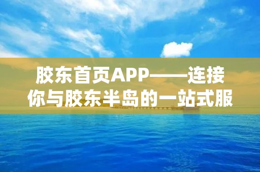 胶东首页APP——连接你与胶东半岛的一站式服务平台 胶东首页APP——连接你与胶东半岛的一站式服务平台