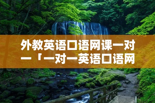 外教英语口语网课一对一「一对一英语口语网课」