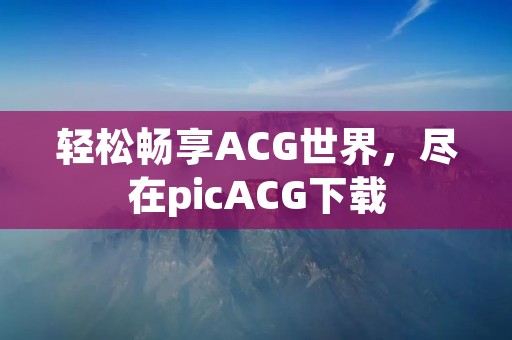 轻松畅享ACG世界,尽在picACG下载 轻松畅享ACG世界,尽在picACG下载