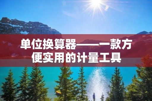 单位换算器——一款方便实用的计量工具 单位换算器——一款方便实用的计量工具