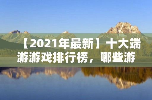 【2021年最新】十大端游游戏排行榜，哪些游戏才是你不容错过的？