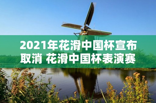 2021年花滑中国杯宣布取消 花滑中国杯表演赛