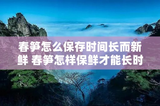 春笋怎么保存时间长而新鲜 春笋怎样保鲜才能长时间保存?