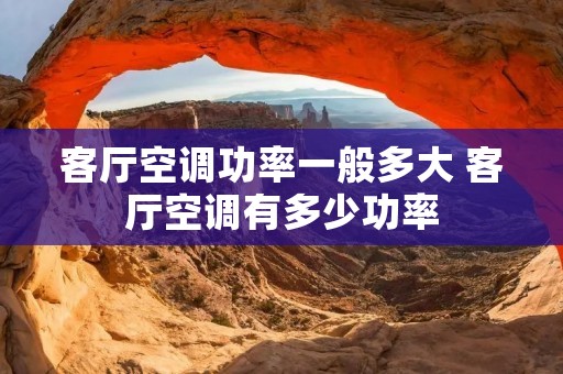 客厅空调功率一般多大 客厅空调有多少功率