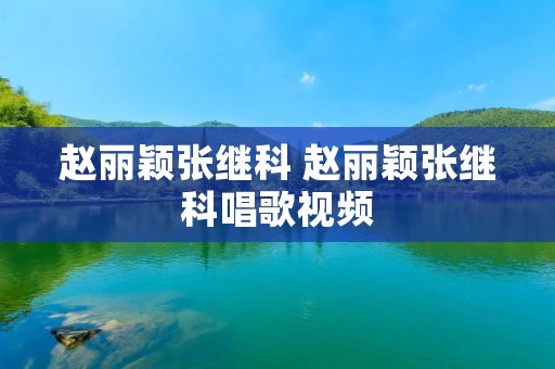赵丽颖张继科 赵丽颖张继科唱歌视频