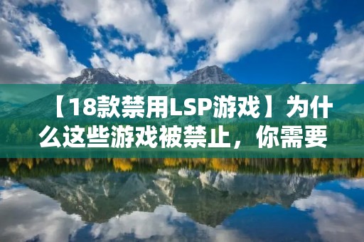【18款禁用LSP游戏】为什么这些游戏被禁止,你需要了解的事情! 【18款禁用LSP游戏】为什么这些游戏被禁止,你需要了解的事情!