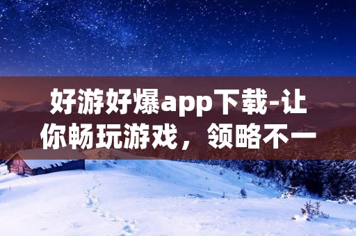 好游好爆app下载-让你畅玩游戏,领略不一样的游戏乐趣! 好游好爆app下载-让你畅玩游戏,领略不一样的游戏乐趣!