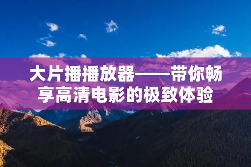 大片播播放器——带你畅享高清电影的极致体验 大片播播放器——带你畅享高清电影的极致体验