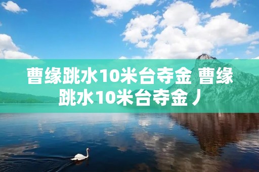 曹缘跳水10米台夺金 曹缘跳水10米台夺金丿 曹缘跳水10米台夺金 曹缘跳水10米台夺金丿