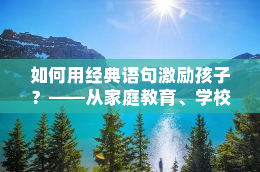如何用经典语句激励孩子？——从家庭教育、学校教育和社会教育三个方面出发