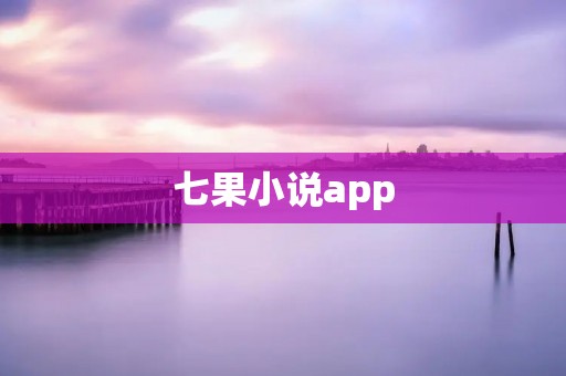 七果小说app：畅享阅读乐趣